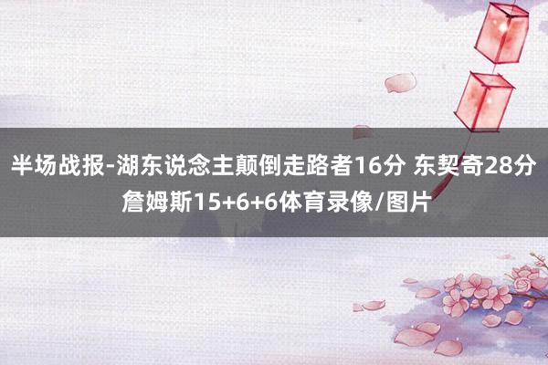 半场战报-湖东说念主颠倒走路者16分 东契奇28分 詹姆斯15+6+6体育录像/图片