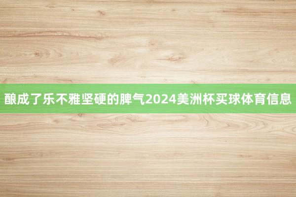 酿成了乐不雅坚硬的脾气2024美洲杯买球体育信息