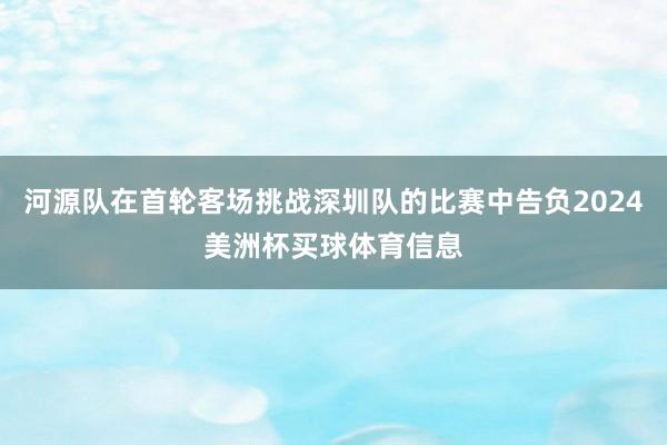 河源队在首轮客场挑战深圳队的比赛中告负2024美洲杯买球体育信息