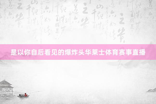 是以你自后看见的爆炸头华莱士体育赛事直播