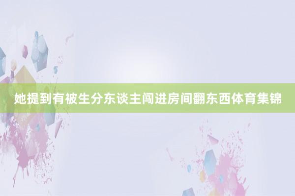 她提到有被生分东谈主闯进房间翻东西体育集锦