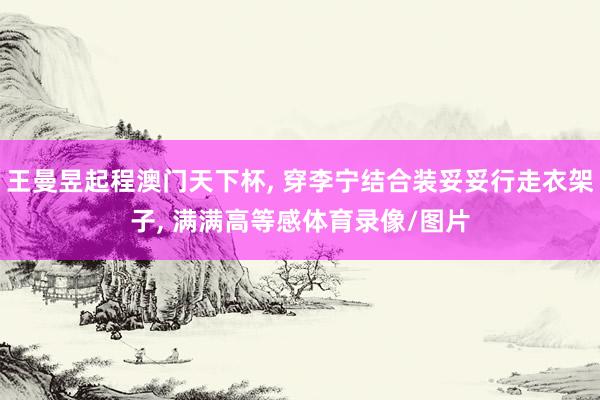 王曼昱起程澳门天下杯, 穿李宁结合装妥妥行走衣架子, 满满高等感体育录像/图片
