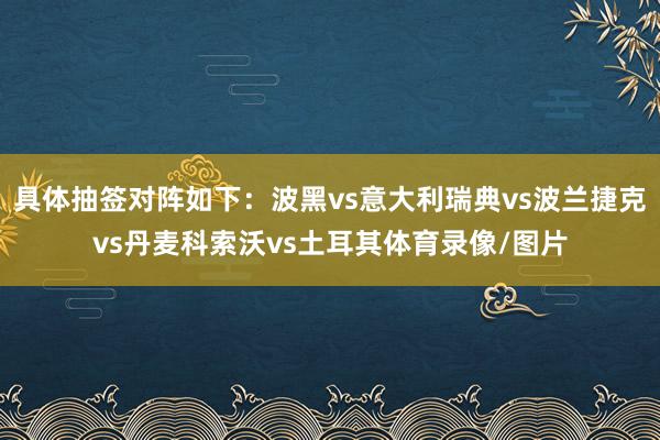 具体抽签对阵如下:波黑vs意大利瑞典vs波兰捷克vs丹麦科索沃vs土耳其体育录像/图片