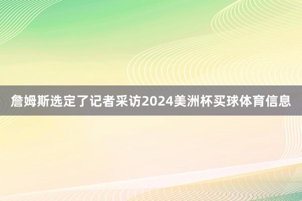 詹姆斯选定了记者采访2024美洲杯买球体育信息