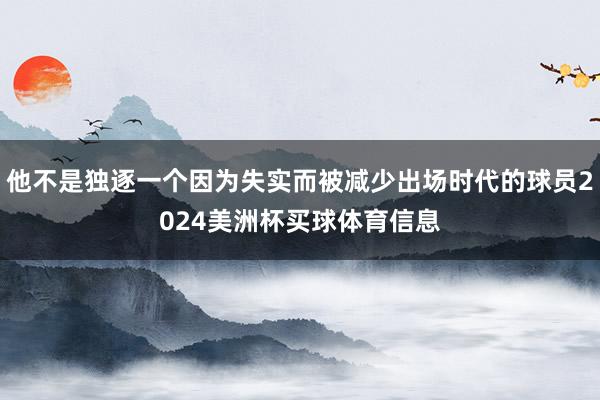 他不是独逐一个因为失实而被减少出场时代的球员2024美洲杯买球体育信息