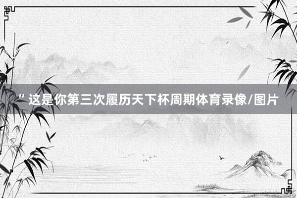 ”这是你第三次履历天下杯周期体育录像/图片