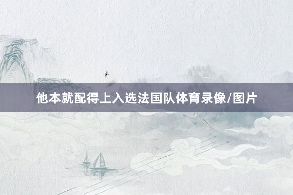 他本就配得上入选法国队体育录像/图片