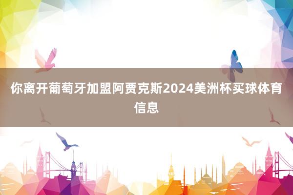 你离开葡萄牙加盟阿贾克斯2024美洲杯买球体育信息