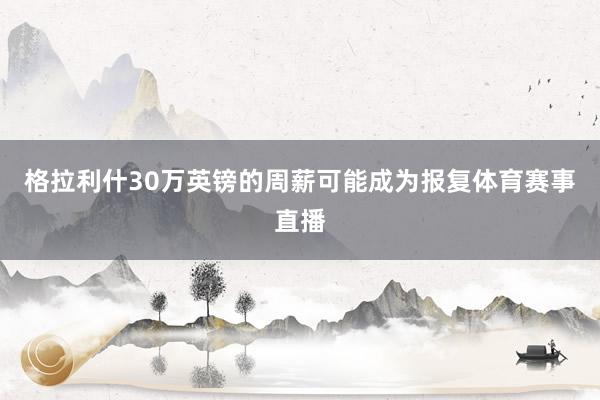 格拉利什30万英镑的周薪可能成为报复体育赛事直播