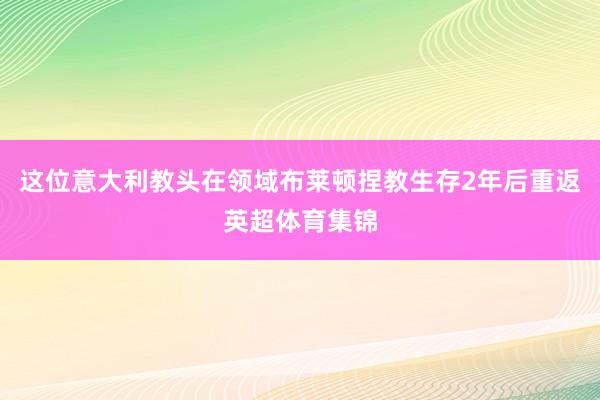 这位意大利教头在领域布莱顿捏教生存2年后重返英超体育集锦