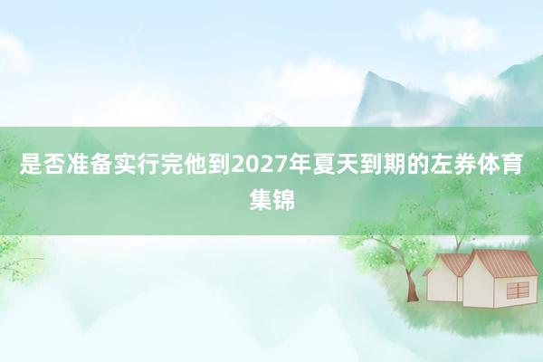 是否准备实行完他到2027年夏天到期的左券体育集锦