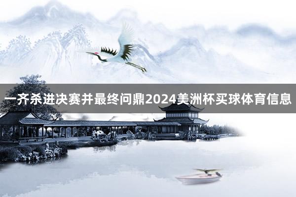 一齐杀进决赛并最终问鼎2024美洲杯买球体育信息