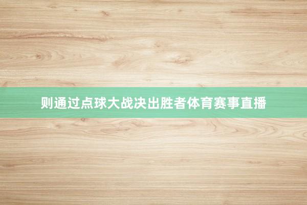 则通过点球大战决出胜者体育赛事直播