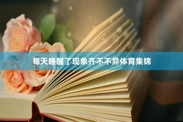 每天睡醒了现象齐不不异体育集锦