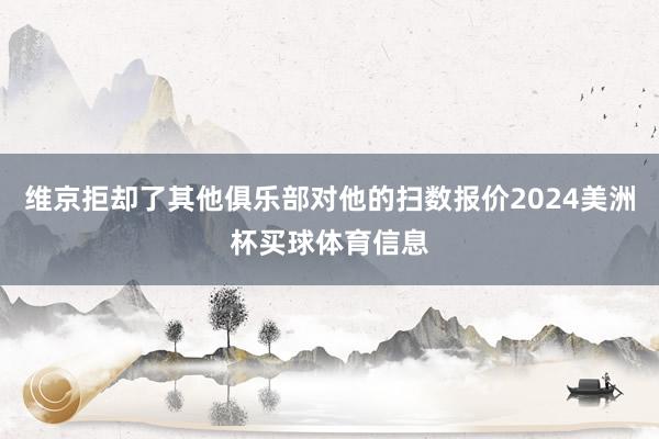 维京拒却了其他俱乐部对他的扫数报价2024美洲杯买球体育信息