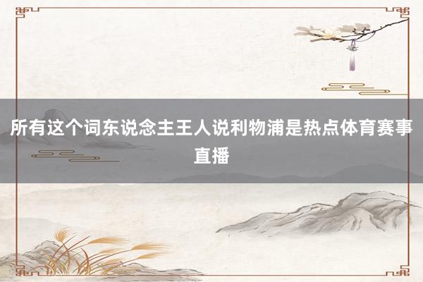 所有这个词东说念主王人说利物浦是热点体育赛事直播