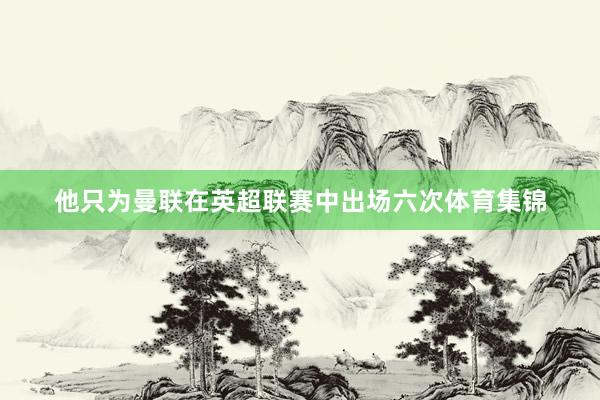 他只为曼联在英超联赛中出场六次体育集锦