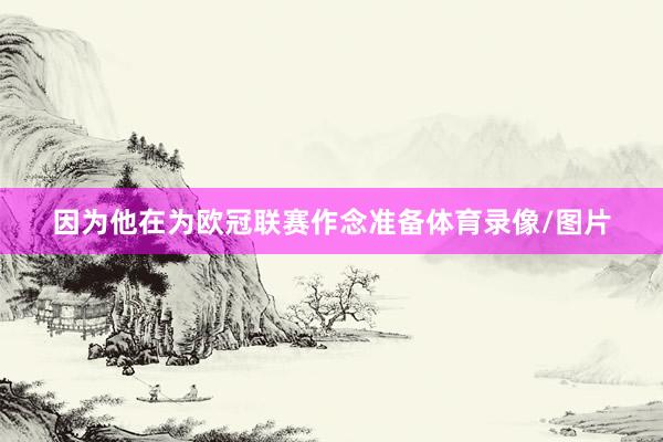 因为他在为欧冠联赛作念准备体育录像/图片