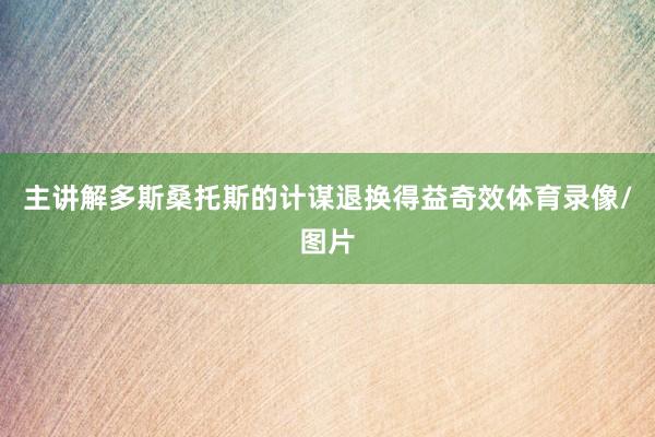 主讲解多斯桑托斯的计谋退换得益奇效体育录像/图片