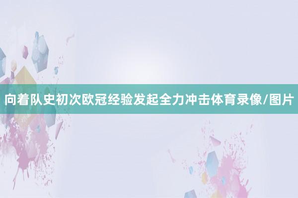 向着队史初次欧冠经验发起全力冲击体育录像/图片