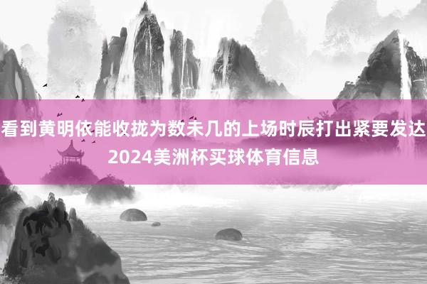 看到黄明依能收拢为数未几的上场时辰打出紧要发达2024美洲杯买球体育信息