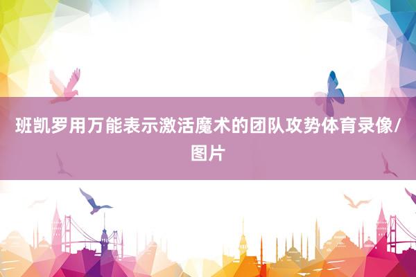 班凯罗用万能表示激活魔术的团队攻势体育录像/图片
