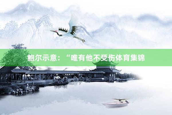 鲍尔示意：“唯有他不受伤体育集锦