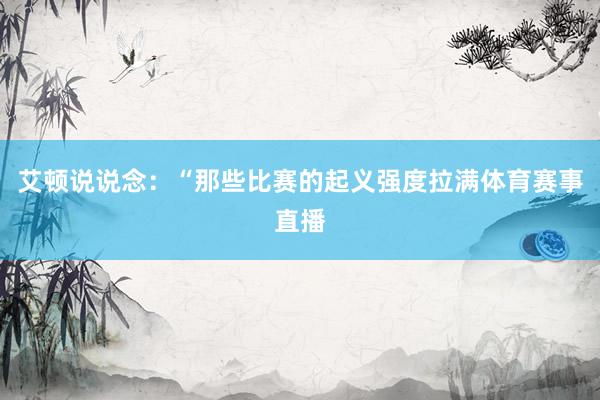 艾顿说说念：“那些比赛的起义强度拉满体育赛事直播