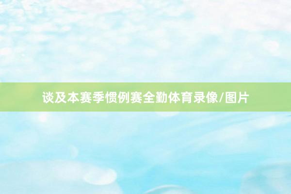 谈及本赛季惯例赛全勤体育录像/图片