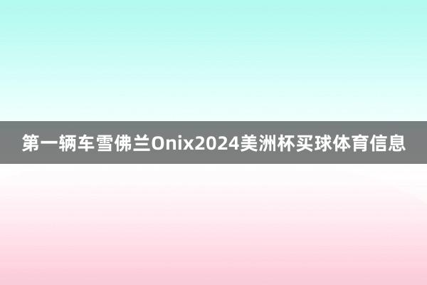 第一辆车雪佛兰Onix2024美洲杯买球体育信息