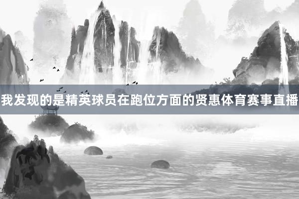 我发现的是精英球员在跑位方面的贤惠体育赛事直播