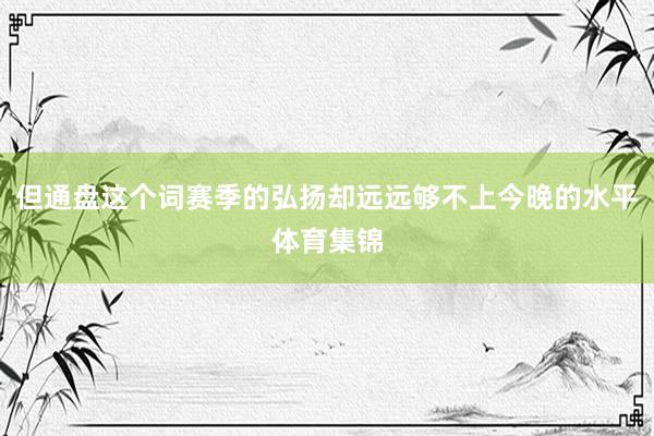 但通盘这个词赛季的弘扬却远远够不上今晚的水平体育集锦