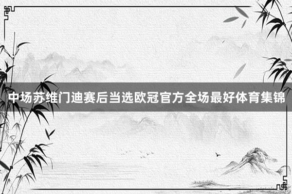 中场苏维门迪赛后当选欧冠官方全场最好体育集锦
