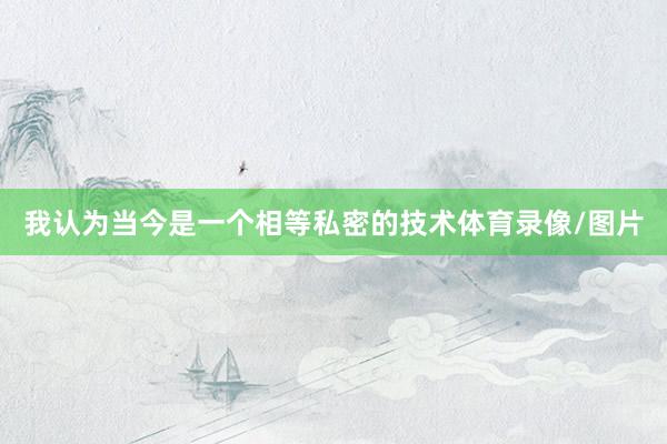 我认为当今是一个相等私密的技术体育录像/图片