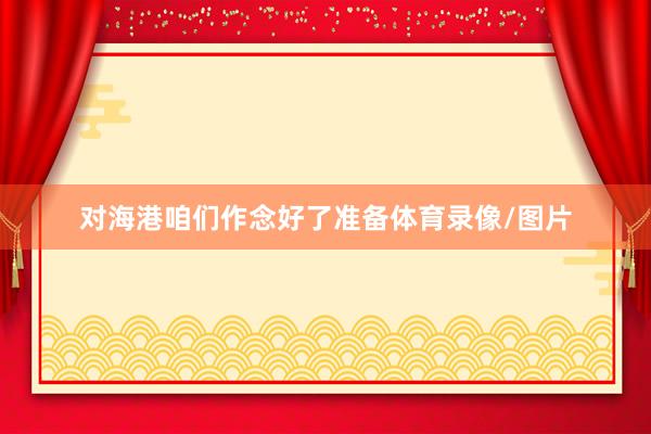 对海港咱们作念好了准备体育录像/图片