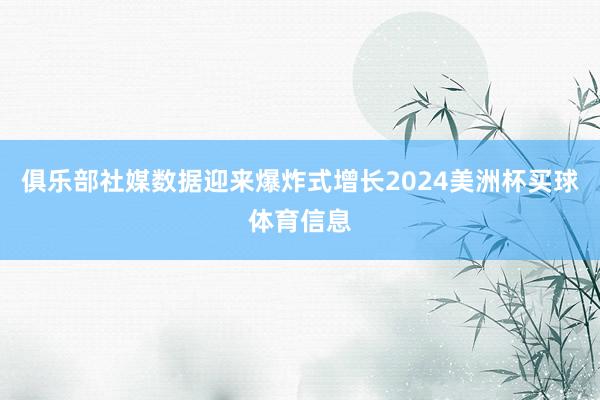 俱乐部社媒数据迎来爆炸式增长2024美洲杯买球体育信息