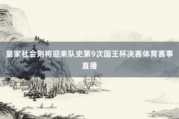 皇家社会则将迎来队史第9次国王杯决赛体育赛事直播