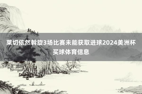 莱切依然斡旋3场比赛未能获取进球2024美洲杯买球体育信息