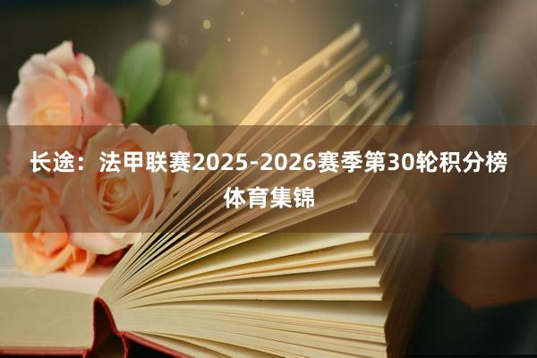 长途：法甲联赛2025-2026赛季第30轮积分榜体育集锦