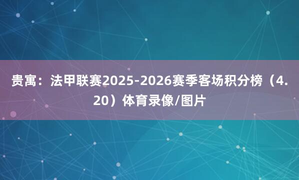 贵寓：法甲联赛2025-2026赛季客场积分榜（4.20）体育录像/图片