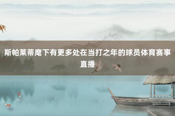 斯帕莱蒂麾下有更多处在当打之年的球员体育赛事直播