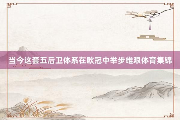 当今这套五后卫体系在欧冠中举步维艰体育集锦