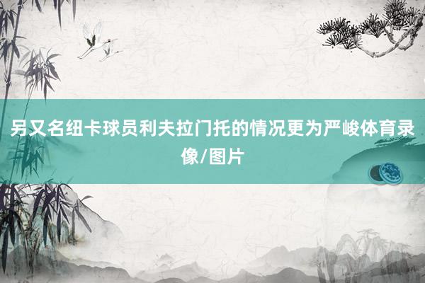另又名纽卡球员利夫拉门托的情况更为严峻体育录像/图片