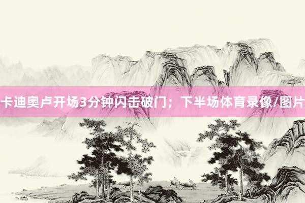 卡迪奥卢开场3分钟闪击破门；下半场体育录像/图片