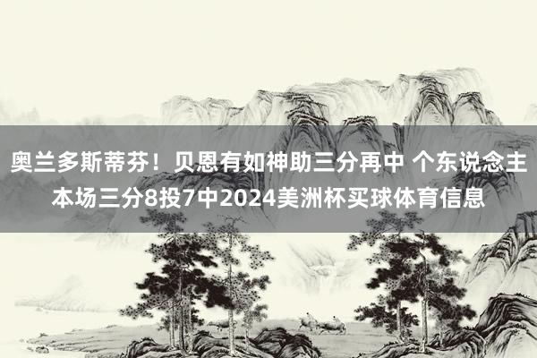 奥兰多斯蒂芬！贝恩有如神助三分再中 个东说念主本场三分8投7中2024美洲杯买球体育信息