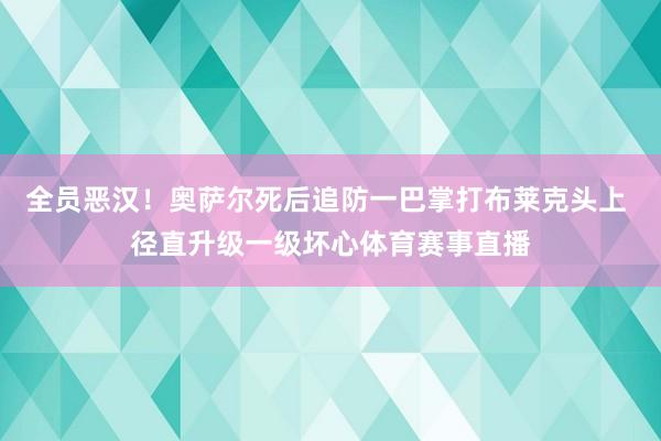 全员恶汉！奥萨尔死后追防一巴掌打布莱克头上 径直升级一级坏心体育赛事直播