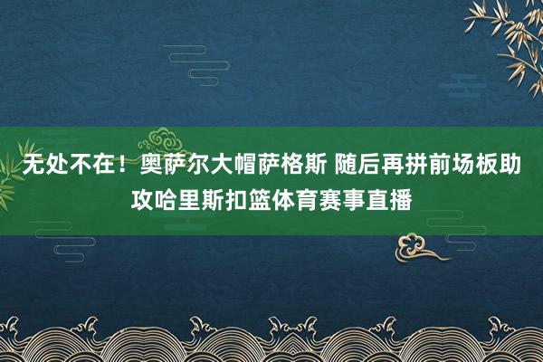 无处不在！奥萨尔大帽萨格斯 随后再拼前场板助攻哈里斯扣篮体育赛事直播