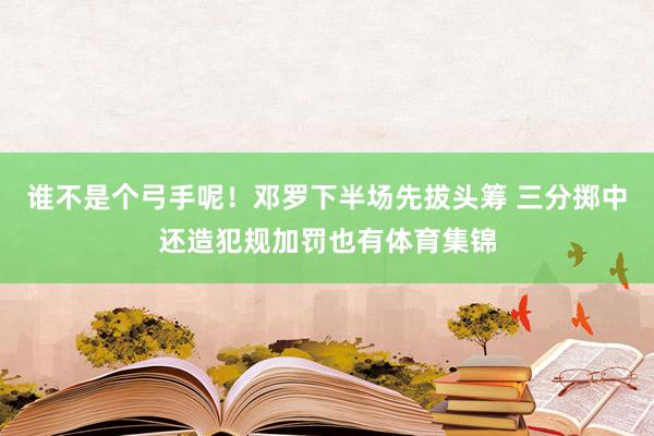 谁不是个弓手呢！邓罗下半场先拔头筹 三分掷中还造犯规加罚也有体育集锦