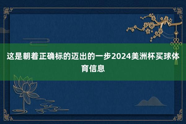 这是朝着正确标的迈出的一步2024美洲杯买球体育信息