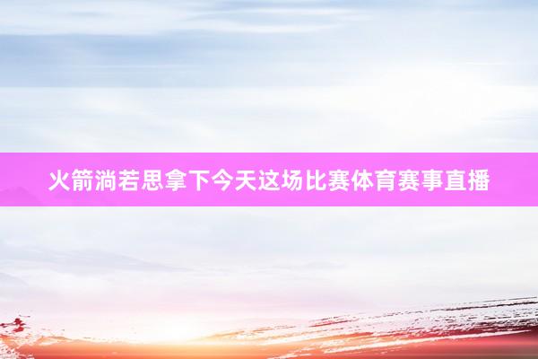 火箭淌若思拿下今天这场比赛体育赛事直播